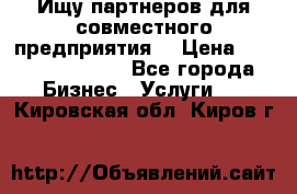 Ищу партнеров для совместного предприятия. › Цена ­ 1 000 000 000 - Все города Бизнес » Услуги   . Кировская обл.,Киров г.